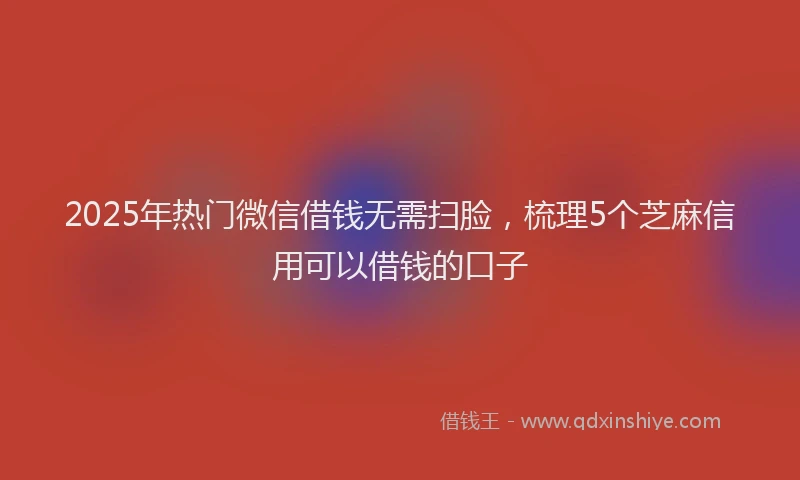 2025年热门微信借钱无需扫脸，梳理5个芝麻信用可以借钱的口子