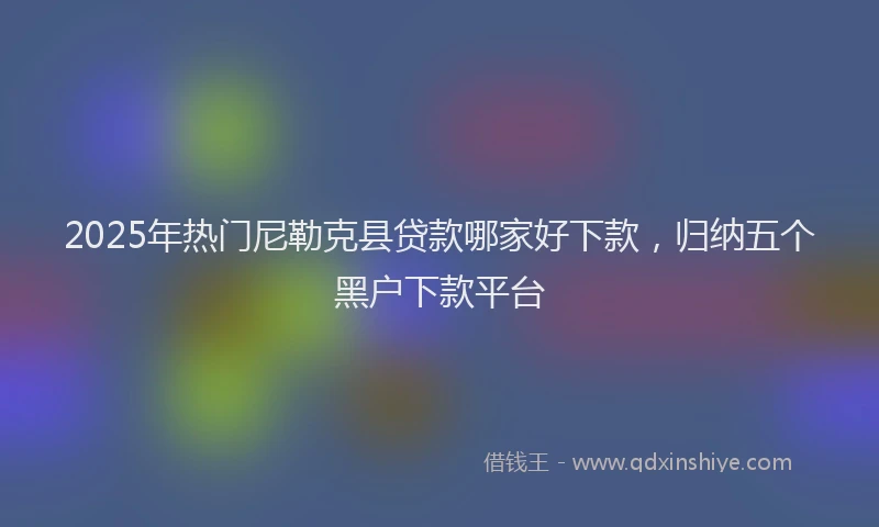 2025年热门尼勒克县贷款哪家好下款,归纳五个黑户下款平台