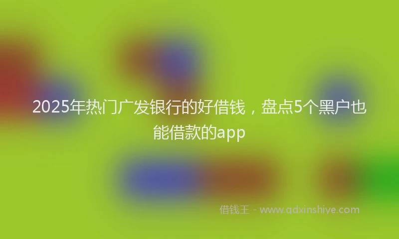 2025年热门广发银行的好借钱，盘点5个黑户也能借款的app