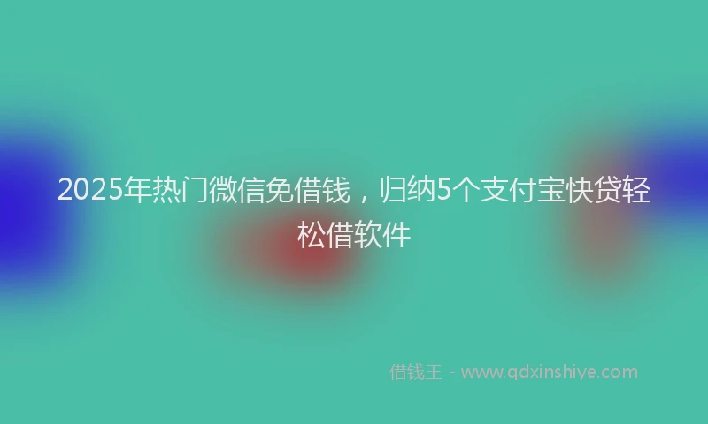 2025年热门微信免借钱，归纳5个支付宝快贷轻松借软件
