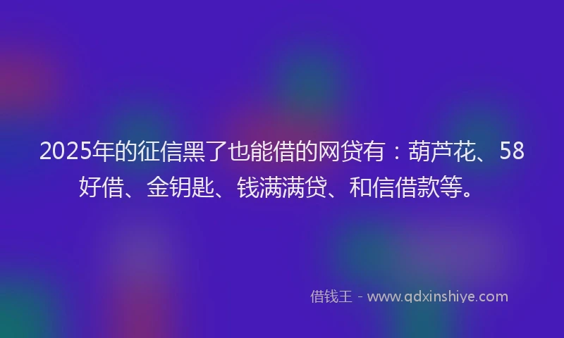 2025年的征信黑了也能借的网贷有：葫芦花、58好借、金钥匙、钱满满贷、和信借款等。