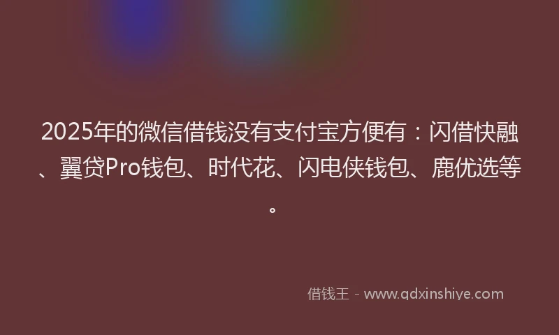 2025年的微信借钱没有支付宝方便有：闪借快融、翼贷Pro钱包、时代花、闪电侠钱包、鹿优选等。