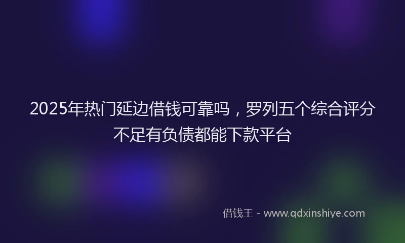 2025年热门延边借钱可靠吗，罗列五个综合评分不足有负债都能下款平台