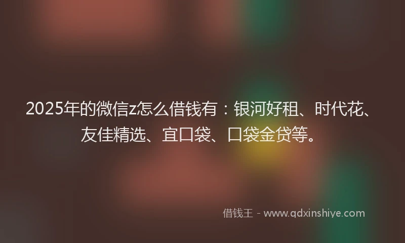 2025年的微信z怎么借钱有：银河好租、时代花、友佳精选、宜口袋、口袋金贷等。