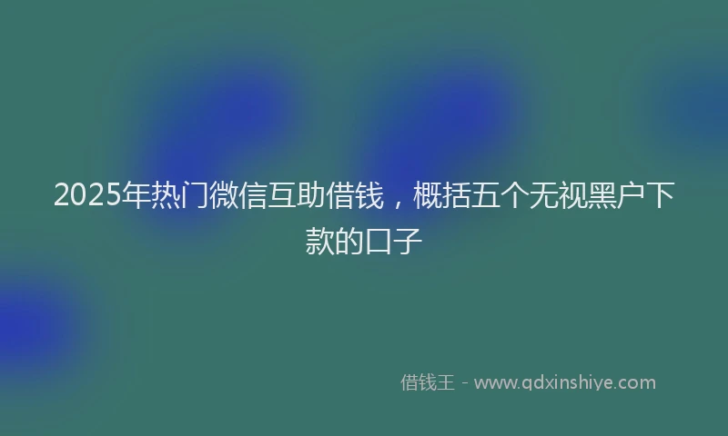 2025年热门微信互助借钱，概括五个无视黑户下款的口子