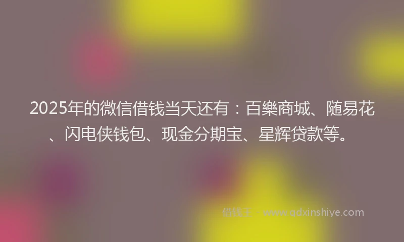 2025年的微信借钱当天还有:百樂商城、随易花、闪电侠钱包、现金分期宝、星辉贷款等。