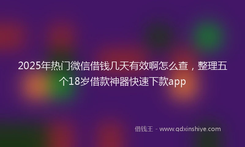 2025年热门微信借钱几天有效啊怎么查，整理五个18岁借款神器快速下款app