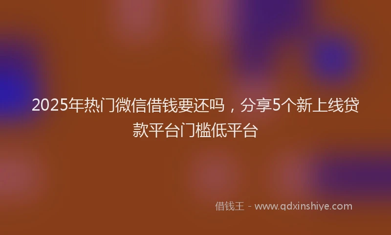 2025年热门微信借钱要还吗，分享5个新上线贷款平台门槛低平台