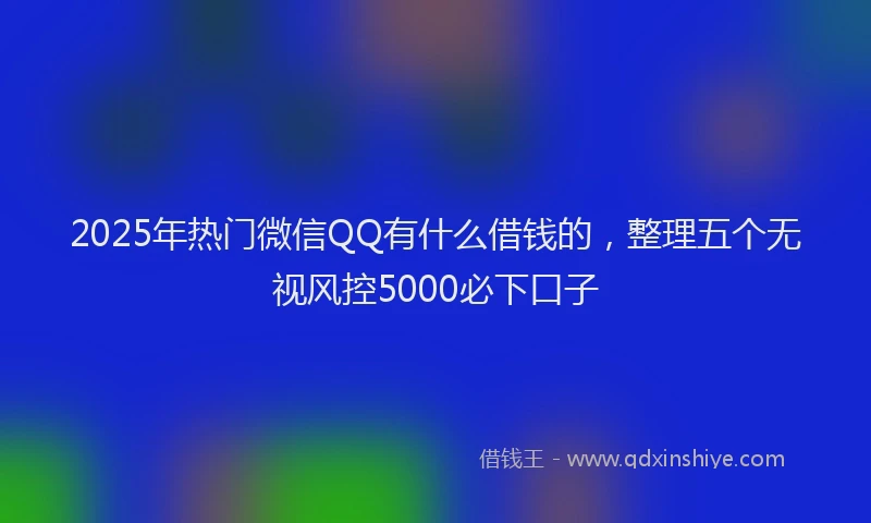 2025年热门微信QQ有什么借钱的，整理五个无视风控5000必下口子