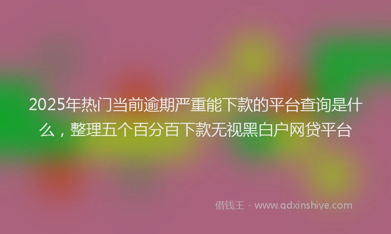 2025年热门当前逾期严重能下款的平台查询是什么，整理五个百分百下款无视黑白户网贷平台