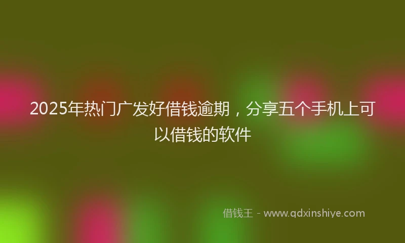2025年热门广发好借钱逾期，分享五个手机上可以借钱的软件
