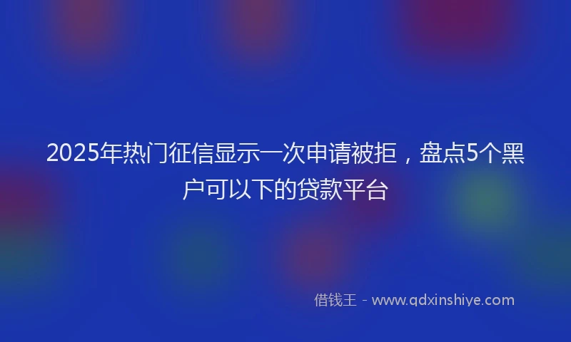 2025年热门征信显示一次申请被拒，盘点5个黑户可以下的贷款平台