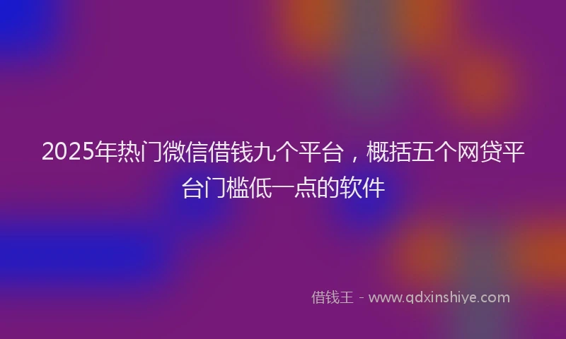 2025年热门微信借钱九个平台，概括五个网贷平台门槛低一点的软件