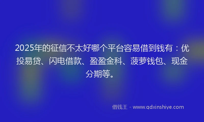 2025年的征信不太好哪个平台容易借到钱有：优投易贷、闪电借款、盈盈金科、菠萝钱包、现金分期等。