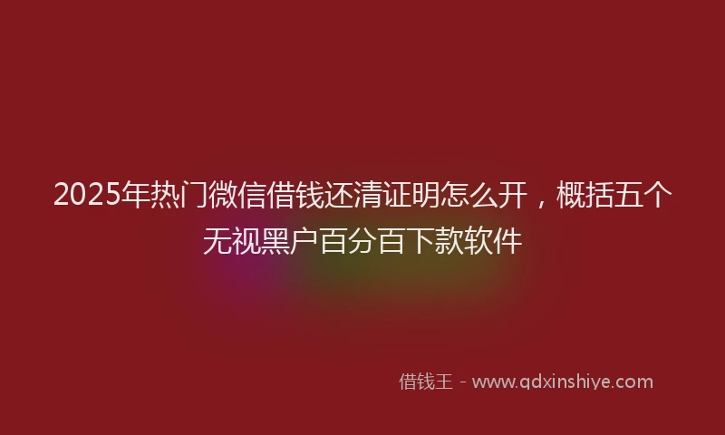 2025年热门微信借钱还清证明怎么开，概括五个无视黑户百分百下款软件