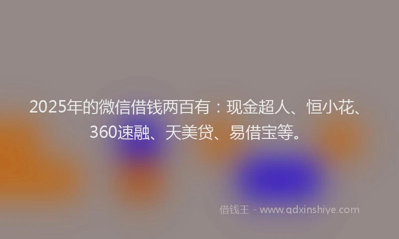 2025年的微信借钱两百有:现金超人、恒小花、360速融、天美贷、易借宝等。