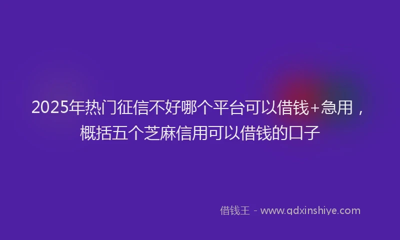 2025年热门征信不好哪个平台可以借钱+急用，概括五个芝麻信用可以借钱的口子