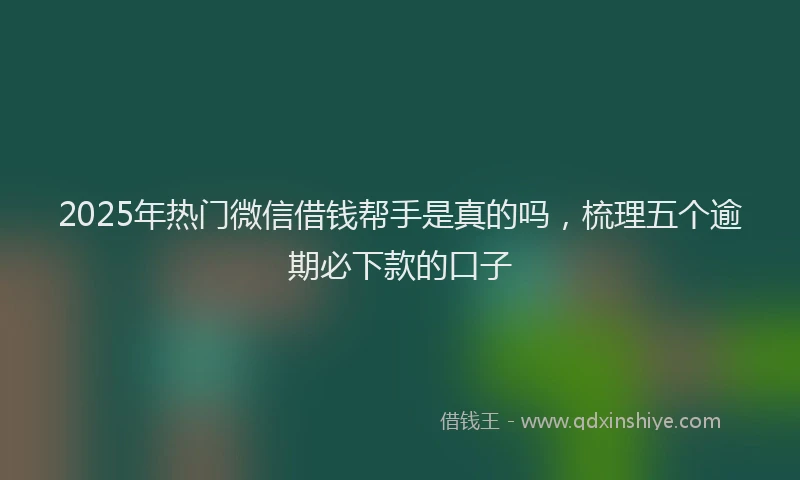 2025年热门微信借钱帮手是真的吗，梳理五个逾期必下款的口子