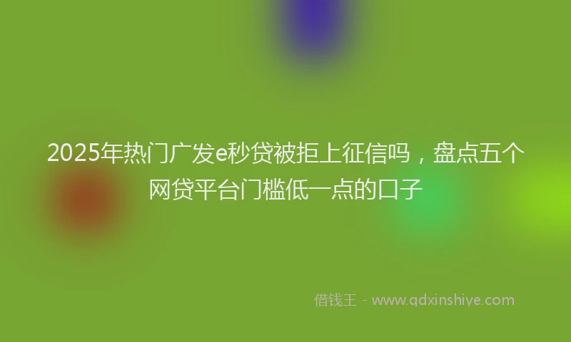 2025年热门广发e秒贷被拒上征信吗，盘点五个网贷平台门槛低一点的口子