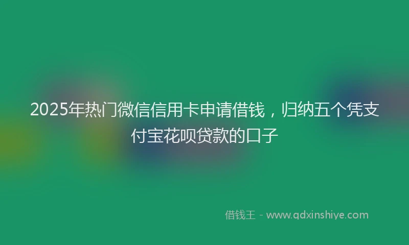 2025年热门微信信用卡申请借钱，归纳五个凭支付宝花呗贷款的口子