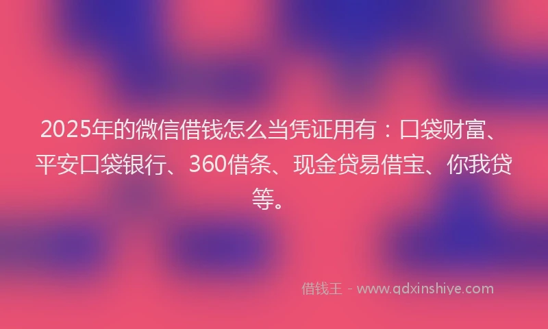 2025年的微信借钱怎么当凭证用有：口袋财富、平安口袋银行、360借条、现金贷易借宝、你我贷等。