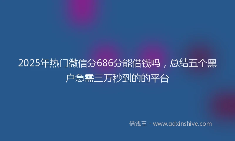 2025年热门微信分686分能借钱吗，总结五个黑户急需三万秒到的的平台