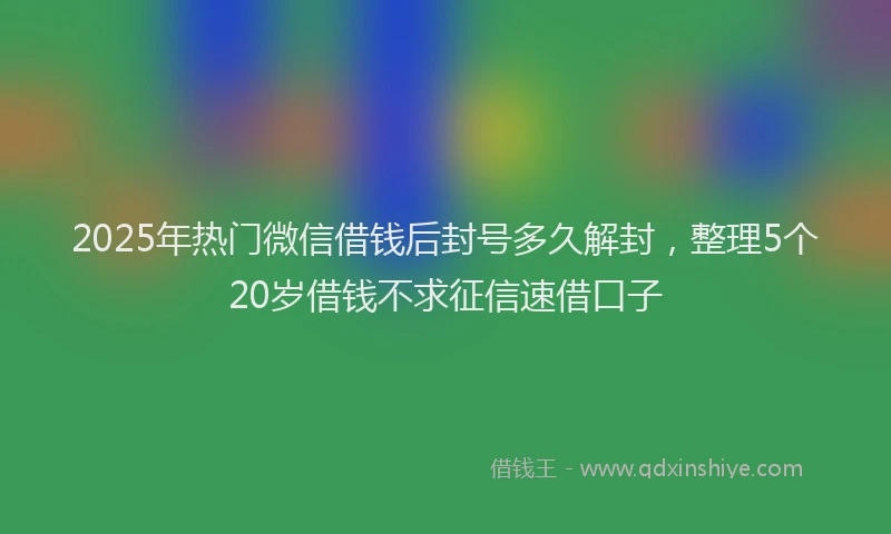 2025年热门微信借钱后封号多久解封，整理5个20岁借钱不求征信速借口子