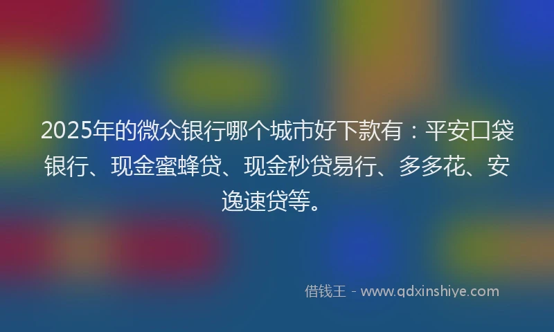 2025年的微众银行哪个城市好下款有：平安口袋银行、现金蜜蜂贷、现金秒贷易行、多多花、安逸速贷等。