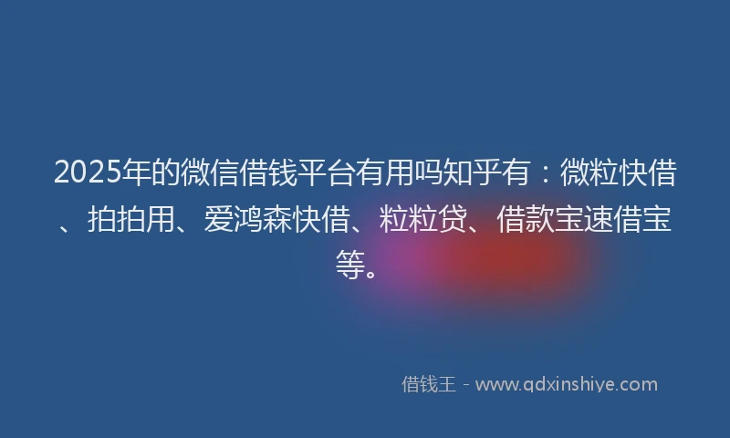 2025年的微信借钱平台有用吗知乎有：微粒快借、拍拍用、爱鸿森快借、粒粒贷、借款宝速借宝等。