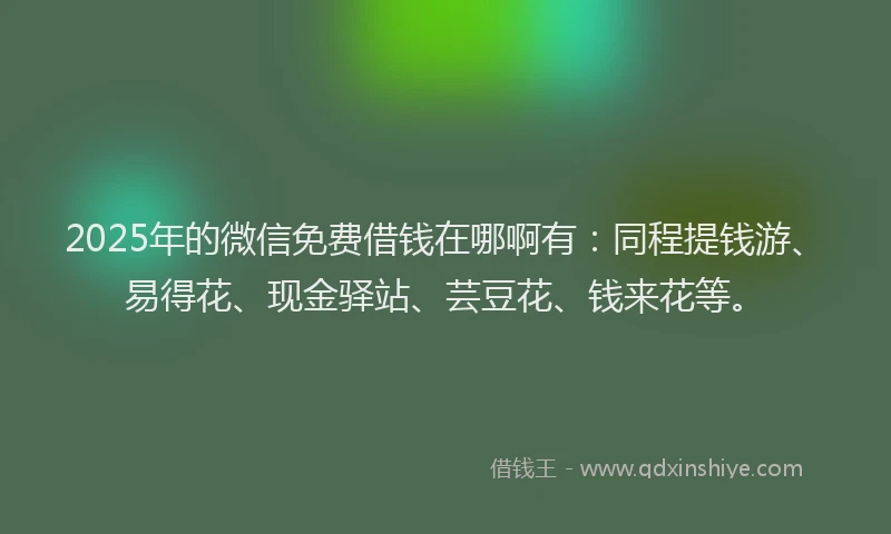 2025年的微信免费借钱在哪啊有：同程提钱游、易得花、现金驿站、芸豆花、钱来花等。