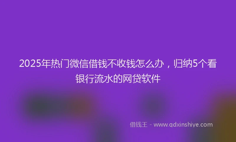 2025年热门微信借钱不收钱怎么办,归纳5个看银行流水的网贷软件