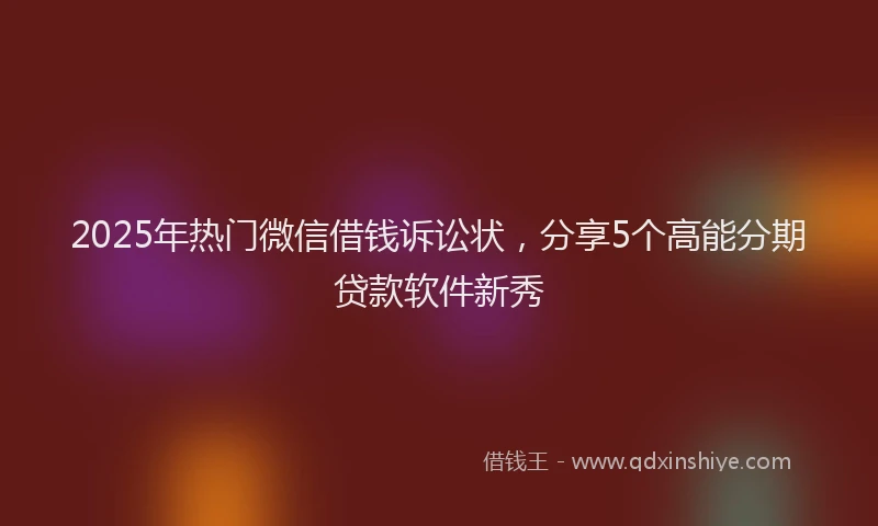 2025年热门微信借钱诉讼状，分享5个高能分期贷款软件新秀