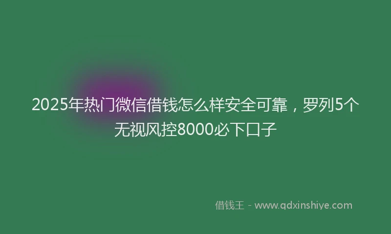 2025年热门微信借钱怎么样安全可靠，罗列5个无视风控8000必下口子