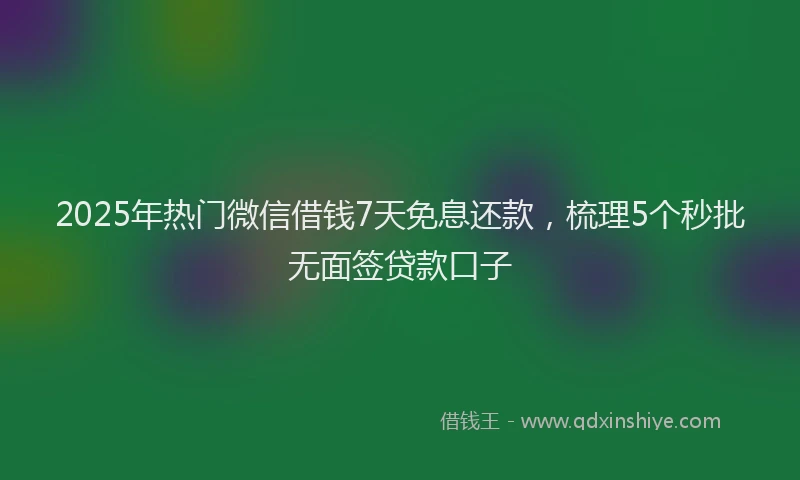 2025年热门微信借钱7天免息还款，梳理5个秒批无面签贷款口子