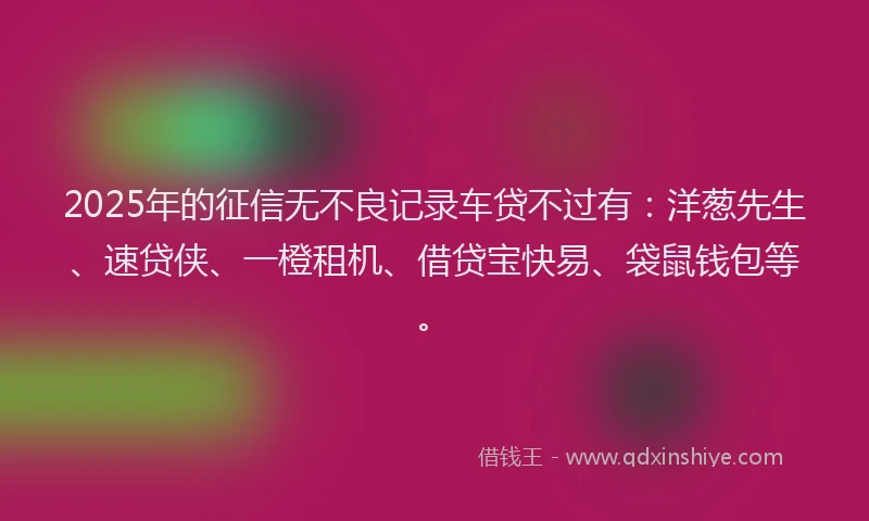 2025年的征信无不良记录车贷不过有：洋葱先生、速贷侠、一橙租机、借贷宝快易、袋鼠钱包等。