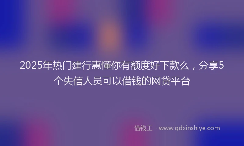 2025年热门建行惠懂你有额度好下款么，分享5个失信人员可以借钱的网贷平台