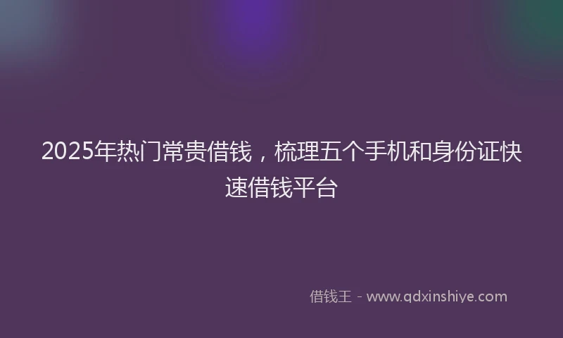 2025年热门常贵借钱，梳理五个手机和身份证快速借钱平台