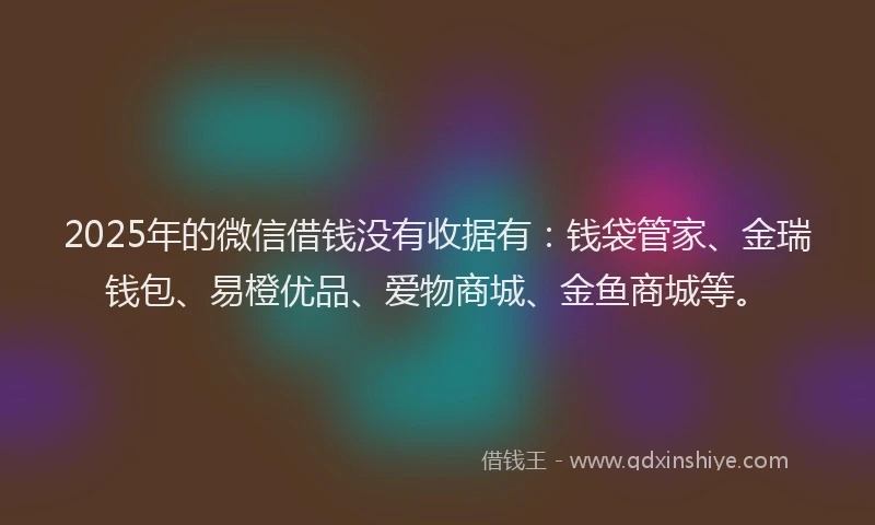 2025年的微信借钱没有收据有：钱袋管家、金瑞钱包、易橙优品、爱物商城、金鱼商城等。