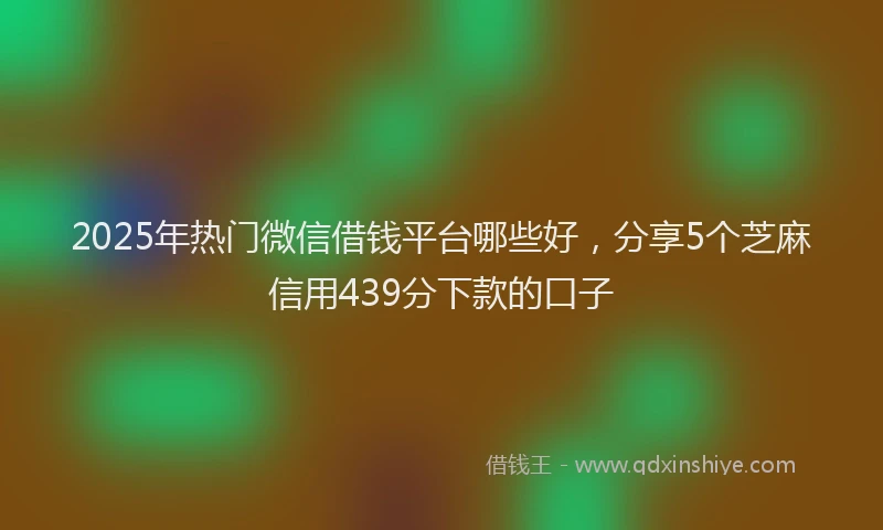 2025年热门微信借钱平台哪些好，分享5个芝麻信用439分下款的口子