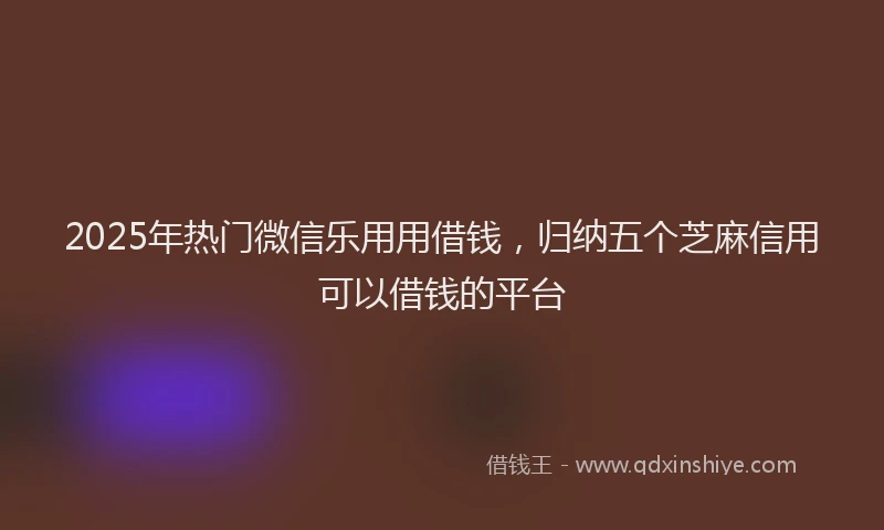 2025年热门微信乐用用借钱，归纳五个芝麻信用可以借钱的平台