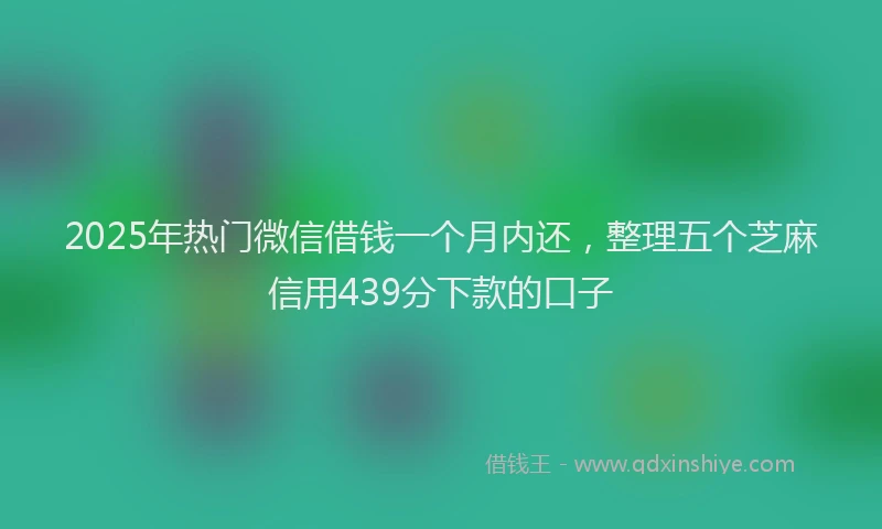 2025年热门微信借钱一个月内还，整理五个芝麻信用439分下款的口子