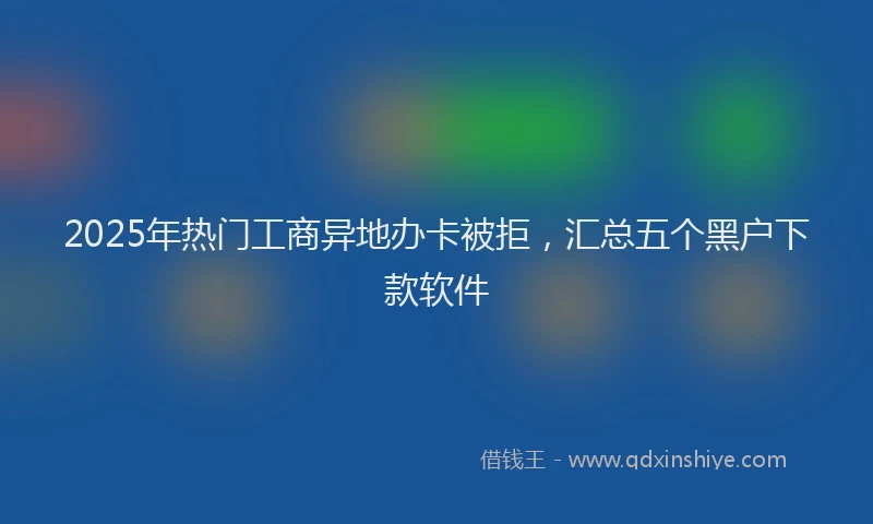 2025年热门工商异地办卡被拒，汇总五个黑户下款软件