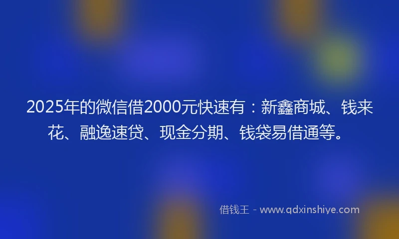 2025年的微信借2000元快速有：新鑫商城、钱来花、融逸速贷、现金分期、钱袋易借通等。