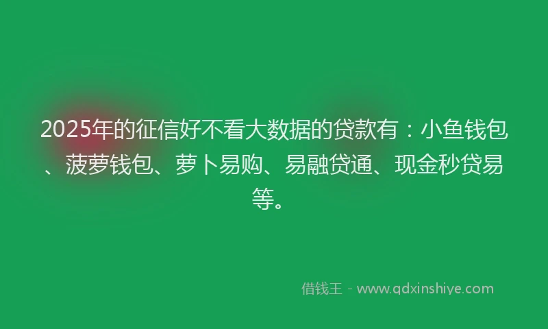 2025年的征信好不看大数据的贷款有：小鱼钱包、菠萝钱包、萝卜易购、易融贷通、现金秒贷易等。