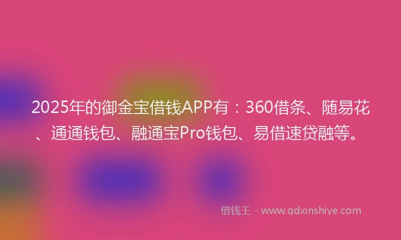 2025年的御金宝借钱APP有：360借条、随易花、通通钱包、融通宝Pro钱包、易借速贷融等。