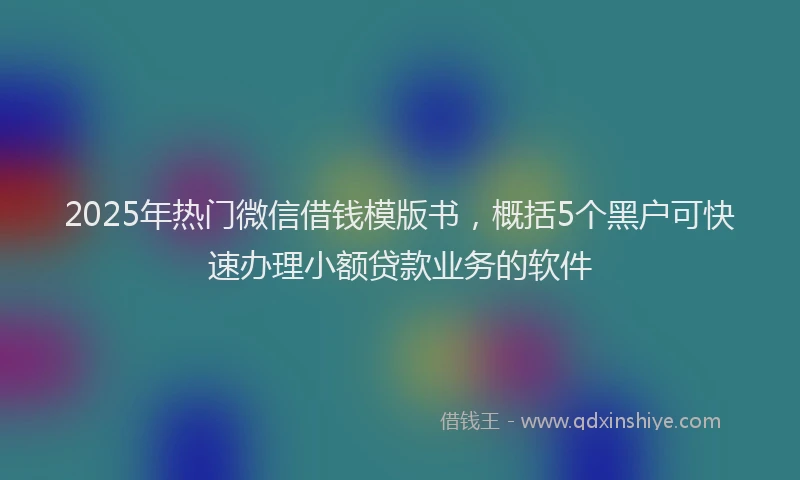 2025年热门微信借钱模版书，概括5个黑户可快速办理小额贷款业务的软件