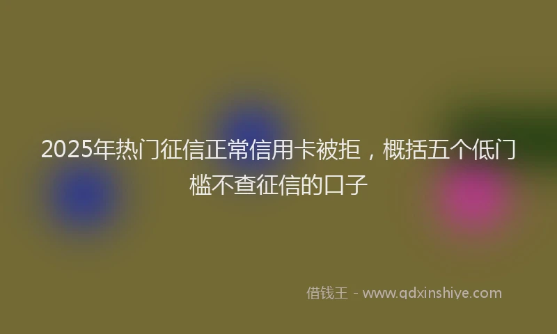 2025年热门征信正常信用卡被拒，概括五个低门槛不查征信的口子