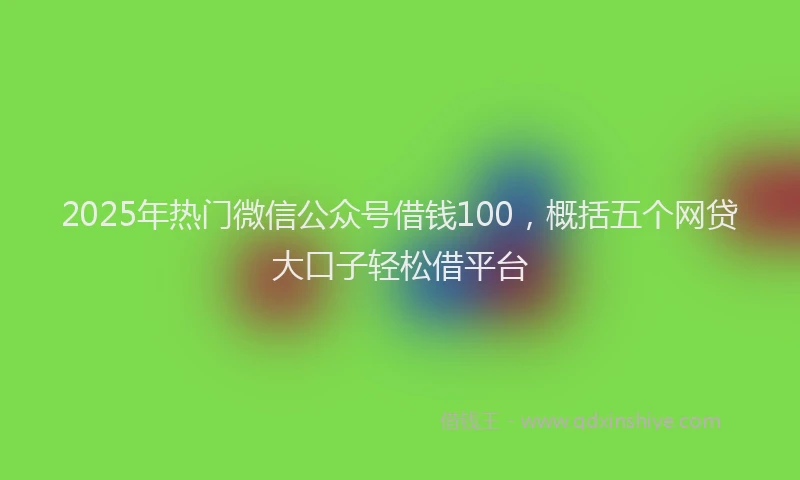 2025年热门微信公众号借钱100，概括五个网贷大口子轻松借平台