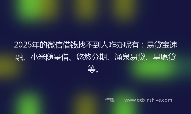 2025年的微信借钱找不到人咋办呢有：易贷宝速融、小米随星借、悠悠分期、涌泉易贷、星愿贷等。