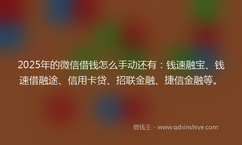 2025年的微信借钱怎么手动还有:钱速融宝、钱速借融途、信用卡贷、招联金融、捷信金融等。